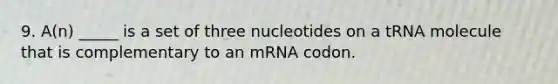 9. A(n) _____ is a set of three nucleotides on a tRNA molecule that is complementary to an mRNA codon.