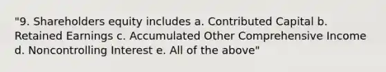 "9. Shareholders equity includes a. Contributed Capital b. Retained Earnings c. Accumulated Other Comprehensive Income d. Noncontrolling Interest e. All of the above"