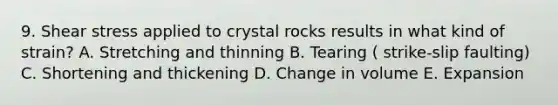 9. Shear stress applied to crystal rocks results in what kind of strain? A. Stretching and thinning B. Tearing ( strike-slip faulting) C. Shortening and thickening D. Change in volume E. Expansion