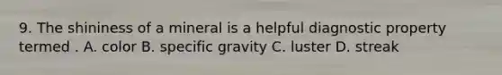 9. The shininess of a mineral is a helpful diagnostic property termed . A. color B. specific gravity C. luster D. streak