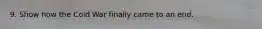 9. Show how the Cold War finally came to an end.