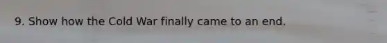 9. Show how the Cold War finally came to an end.