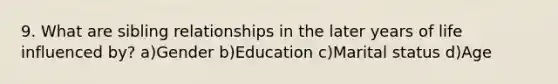 9. What are sibling relationships in the later years of life influenced by? a)Gender b)Education c)Marital status d)Age