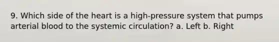 9. Which side of the heart is a high-pressure system that pumps arterial blood to the systemic circulation? a. Left b. Right