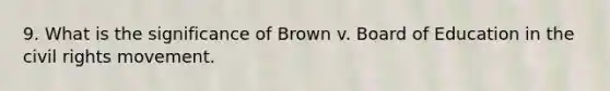 9. What is the significance of Brown v. Board of Education in the civil rights movement.