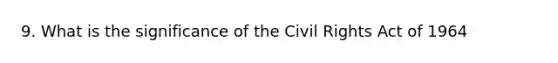 9. What is the significance of the Civil Rights Act of 1964