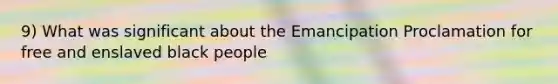 9) What was significant about the Emancipation Proclamation for free and enslaved black people