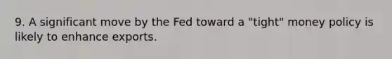 9. A significant move by the Fed toward a "tight" money policy is likely to enhance exports.