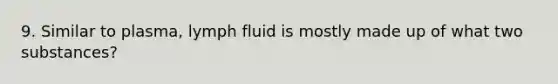 9. Similar to plasma, lymph fluid is mostly made up of what two substances?