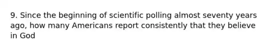 9. Since the beginning of scientific polling almost seventy years ago, how many Americans report consistently that they believe in God