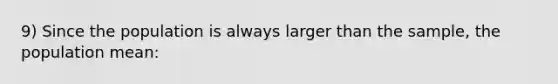 9) Since the population is always larger than the sample, the population mean: