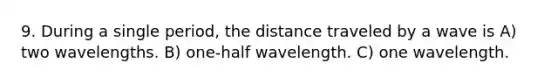 9. During a single period, the distance traveled by a wave is A) two wavelengths. B) one-half wavelength. C) one wavelength.