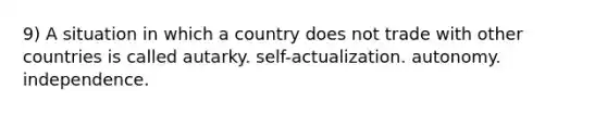 9) A situation in which a country does not trade with other countries is called autarky. self-actualization. autonomy. independence.