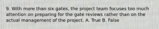 9. With more than six gates, the project team focuses too much attention on preparing for the gate reviews rather than on the actual management of the project. A. True B. False