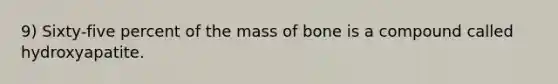 9) Sixty-five percent of the mass of bone is a compound called hydroxyapatite.