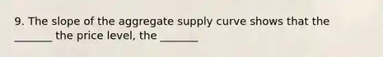 9. The slope of the aggregate supply curve shows that the _______ the price level, the _______