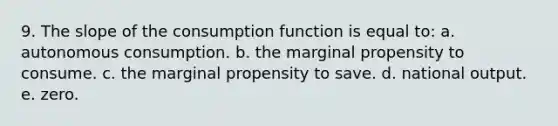 9. The slope of the consumption function is equal to: a. autonomous consumption. b. the marginal propensity to consume. c. the marginal propensity to save. d. national output. e. zero.