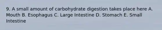 9. A small amount of carbohydrate digestion takes place here A. Mouth B. Esophagus C. Large Intestine D. Stomach E. Small Intestine