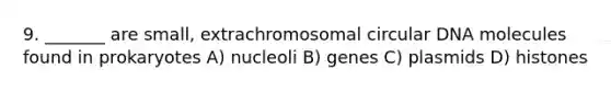 9. _______ are small, extrachromosomal circular DNA molecules found in prokaryotes A) nucleoli B) genes C) plasmids D) histones