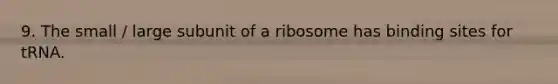 9. The small / large subunit of a ribosome has binding sites for tRNA.