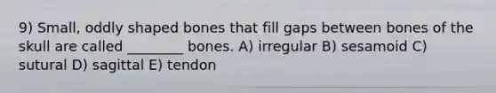9) Small, oddly shaped bones that fill gaps between bones of the skull are called ________ bones. A) irregular B) sesamoid C) sutural D) sagittal E) tendon