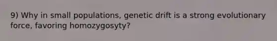 9) Why in small populations, genetic drift is a strong evolutionary force, favoring homozygosyty?