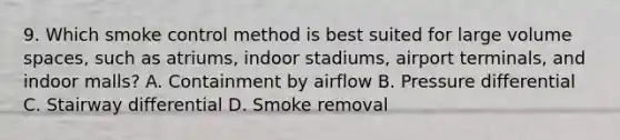 9. Which smoke control method is best suited for large volume spaces, such as atriums, indoor stadiums, airport terminals, and indoor malls? A. Containment by airflow B. Pressure differential C. Stairway differential D. Smoke removal