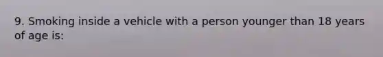 9. Smoking inside a vehicle with a person younger than 18 years of age is: