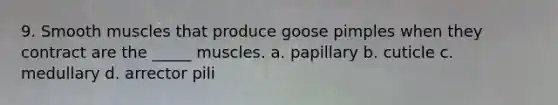 9. Smooth muscles that produce goose pimples when they contract are the _____ muscles. a. papillary b. cuticle c. medullary d. arrector pili