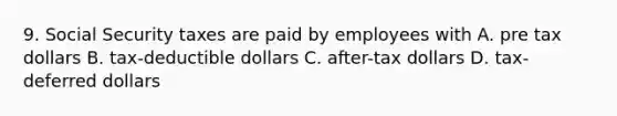 9. Social Security taxes are paid by employees with A. pre tax dollars B. tax-deductible dollars C. after-tax dollars D. tax-deferred dollars