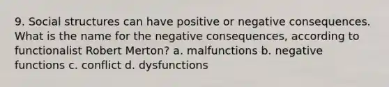 9. Social structures can have positive or negative consequences. What is the name for the negative consequences, according to functionalist Robert Merton? a. malfunctions b. negative functions c. conflict d. dysfunctions