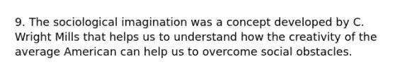 9. The sociological imagination was a concept developed by C. Wright Mills that helps us to understand how the creativity of the average American can help us to overcome social obstacles.