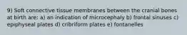 9) Soft connective tissue membranes between the cranial bones at birth are: a) an indication of microcephaly b) frontal sinuses c) epiphyseal plates d) cribriform plates e) fontanelles