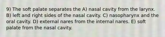 9) The soft palate separates the A) nasal cavity from the larynx. B) left and right sides of the nasal cavity. C) nasopharynx and the oral cavity. D) external nares from the internal nares. E) soft palate from the nasal cavity.