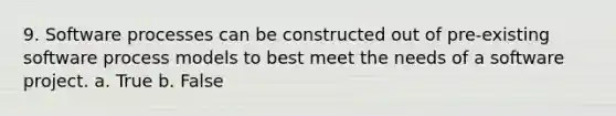 9. Software processes can be constructed out of pre-existing software process models to best meet the needs of a software project. a. True b. False