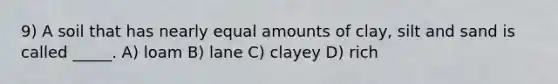 9) A soil that has nearly equal amounts of clay, silt and sand is called _____. A) loam B) lane C) clayey D) rich