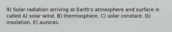 9) Solar radiation arriving at Earth's atmosphere and surface is called A) solar wind. B) thermosphere. C) solar constant. D) insolation. E) auroras.