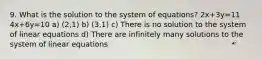 9. What is the solution to the system of equations? 2x+3y=11 4x+6y=10 a) (2,1) b) (3,1) c) There is no solution to the system of linear equations d) There are infinitely many solutions to the system of linear equations