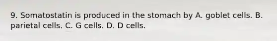 9. Somatostatin is produced in <a href='https://www.questionai.com/knowledge/kLccSGjkt8-the-stomach' class='anchor-knowledge'>the stomach</a> by A. goblet cells. B. parietal cells. C. G cells. D. D cells.