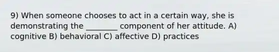 9) When someone chooses to act in a certain way, she is demonstrating the ________ component of her attitude. A) cognitive B) behavioral C) affective D) practices