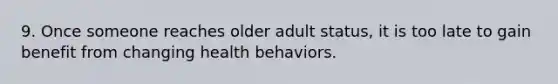 9. Once someone reaches older adult status, it is too late to gain benefit from changing health behaviors.