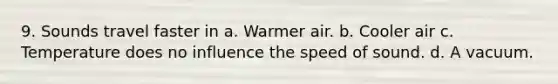 9. Sounds travel faster in a. Warmer air. b. Cooler air c. Temperature does no influence the speed of sound. d. A vacuum.