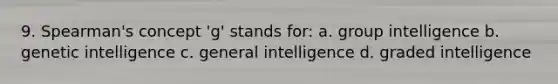 9. Spearman's concept 'g' stands for: a. group intelligence b. genetic intelligence c. general intelligence d. graded intelligence