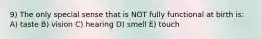 9) The only special sense that is NOT fully functional at birth is: A) taste B) vision C) hearing D) smell E) touch