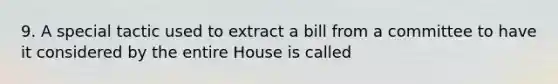 9. A special tactic used to extract a bill from a committee to have it considered by the entire House is called