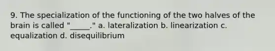 9. The specialization of the functioning of the two halves of <a href='https://www.questionai.com/knowledge/kLMtJeqKp6-the-brain' class='anchor-knowledge'>the brain</a> is called "_____." a. lateralization b. linearization c. equalization d. disequilibrium