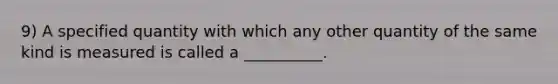 9) A specified quantity with which any other quantity of the same kind is measured is called a __________.