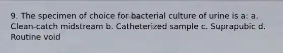 9. The specimen of choice for bacterial culture of urine is a: a. Clean-catch midstream b. Catheterized sample c. Suprapubic d. Routine void