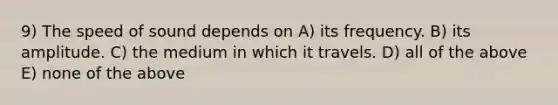 9) The speed of sound depends on A) its frequency. B) its amplitude. C) the medium in which it travels. D) all of the above E) none of the above