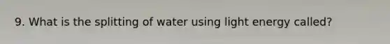 9. What is the splitting of water using light energy called?